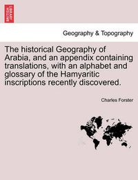 Cover image for The historical Geography of Arabia, and an appendix containing translations, with an alphabet and glossary of the Hamyaritic inscriptions recently discovered.