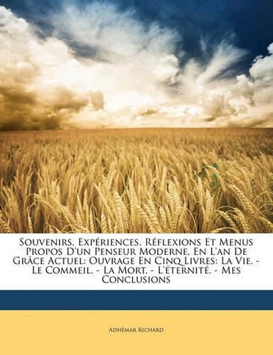 Cover image for Souvenirs, Exp Riences, R Flexions Et Menus Propos D'Un Penseur Moderne, En L'An de Gr Ce Actuel: Ouvrage En Cinq Livres: La Vie. - Le Commeil. - La Mort. - L' Ternit . - Mes Conclusions