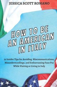 Cover image for How to Be an American in Italy: 55 Insider Tips for Avoiding Miscommunications, Misunderstandings, and Embarrassing Faux Pas While Visiting or Living in Italy