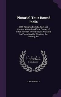 Cover image for Pictorial Tour Round India: With Remarks on India Past and Present, Alleged and True Causes of Indian Poverty, Twelve Means Available for Promoting the Wealth of the Country, Etc