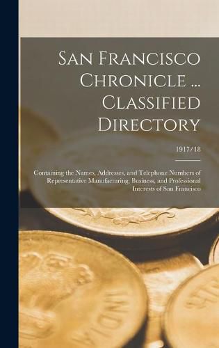 Cover image for San Francisco Chronicle ... Classified Directory: Containing the Names, Addresses, and Telephone Numbers of Representative Manufacturing, Business, and Professional Interests of San Francisco; 1917/18