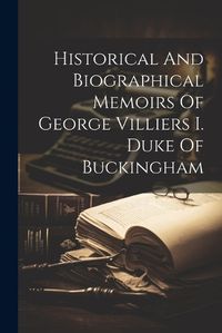 Cover image for Historical And Biographical Memoirs Of George Villiers I. Duke Of Buckingham