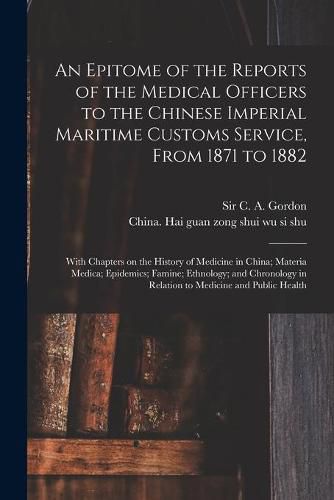 An Epitome of the Reports of the Medical Officers to the Chinese Imperial Maritime Customs Service, From 1871 to 1882 [electronic Resource]: With Chapters on the History of Medicine in China; Materia Medica; Epidemics; Famine; Ethnology; And...