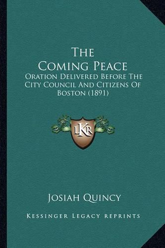 Cover image for The Coming Peace the Coming Peace: Oration Delivered Before the City Council and Citizens of Booration Delivered Before the City Council and Citizens of Boston (1891) Ston (1891)