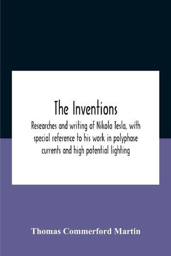 The Inventions: Researches And Writing Of Nikola Tesla, With Special Reference To His Work In Polyphase Currents And High Potential Lighting