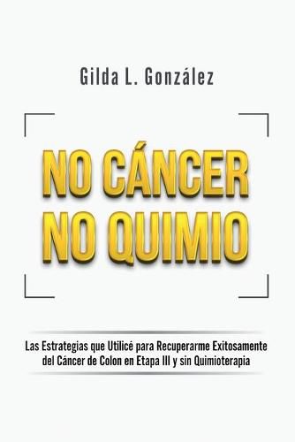 Cover image for No Cancer No Quimio: Las Estrategias que Utilice para Recuperarme Exitosamente del Cancer de Colon en Etapa III y sin Quimioterapia