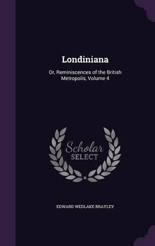 Londiniana: Or, Reminiscences of the British Metropolis, Volume 4