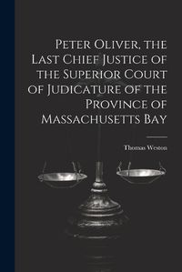 Cover image for Peter Oliver, the Last Chief Justice of the Superior Court of Judicature of the Province of Massachusetts Bay