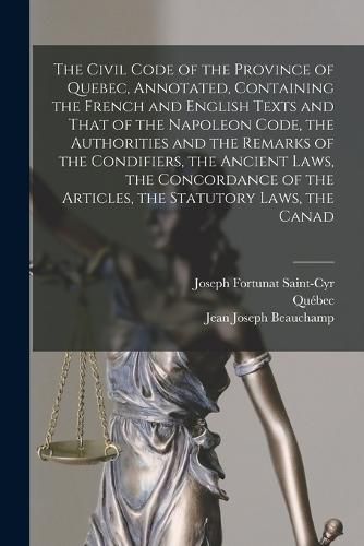 Cover image for The Civil Code of the Province of Quebec, Annotated, Containing the French and English Texts and That of the Napoleon Code, the Authorities and the Remarks of the Condifiers, the Ancient Laws, the Concordance of the Articles, the Statutory Laws, the Canad