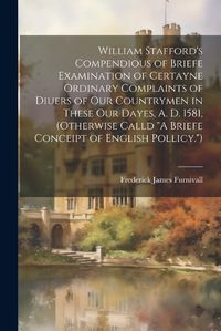 Cover image for William Stafford's Compendious of Briefe Examination of Certayne Ordinary Complaints of Diuers of Our Countrymen in These Our Dayes, A. D. 1581, (Otherwise Calld "A Briefe Conceipt of English Pollicy.")