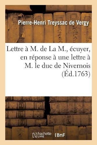 Lettre A M. de la M., Ecuyer, En Reponse A Une Lettre A M. Le Duc de Nivernois: Londres, 16 Novembre 1763