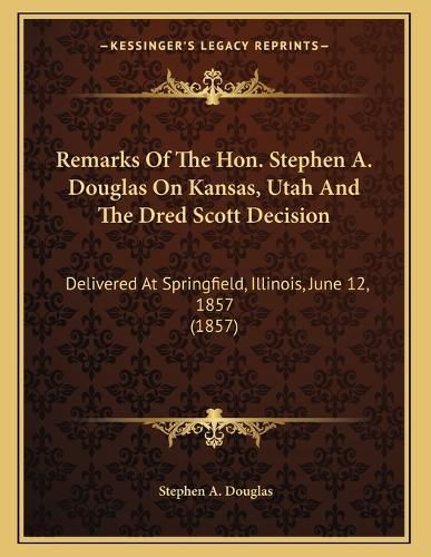 Cover image for Remarks of the Hon. Stephen A. Douglas on Kansas, Utah and the Dred Scott Decision: Delivered at Springfield, Illinois, June 12, 1857 (1857)