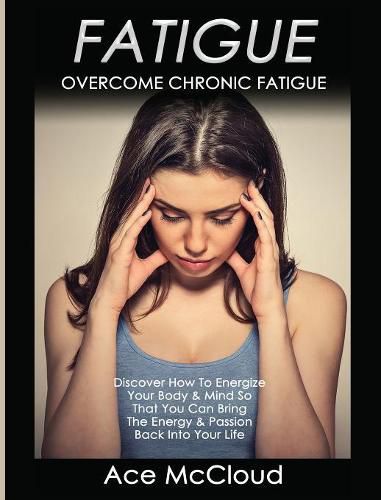 Cover image for Fatigue: Overcome Chronic Fatigue: Discover How To Energize Your Body & Mind So That You Can Bring The Energy & Passion Back Into Your Life