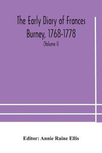 Cover image for The early diary of Frances Burney, 1768-1778: with a selection from her correspondence, and from the journals of her sisters Susan and Charlotte Burney (Volume I)