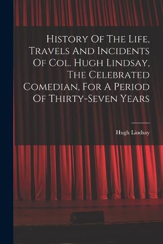 Cover image for History Of The Life, Travels And Incidents Of Col. Hugh Lindsay, The Celebrated Comedian, For A Period Of Thirty-seven Years