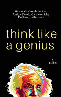 Cover image for Think Like a Genius: How to Go Outside the Box, Analyze Deeply, Creatively Solve Problems, and Innovate