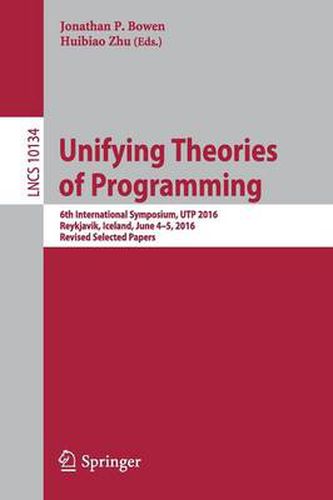 Cover image for Unifying Theories of Programming: 6th International Symposium, UTP 2016, Reykjavik, Iceland, June 4-5, 2016, Revised Selected Papers