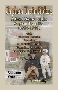 Cover image for Orphan Train Riders: A Brief History of the Orphan Trail Era (1854-1929) with Entrance Records from the American Female Guardian Society's Home for the Friendless in New York, Volume 1