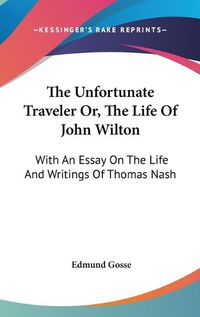 Cover image for The Unfortunate Traveler Or, the Life of John Wilton: With an Essay on the Life and Writings of Thomas Nash