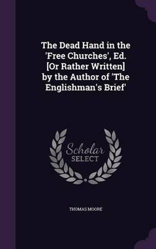 The Dead Hand in the 'Free Churches', Ed. [Or Rather Written] by the Author of 'The Englishman's Brief