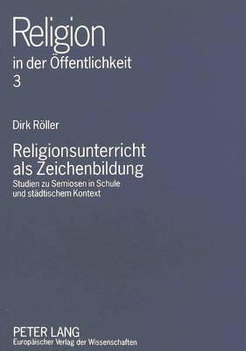 Religionsunterricht ALS Zeichenbildung: Studien Zu Semiosen in Schule Und Staedtischem Kontext