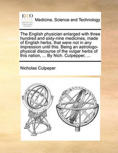 Cover image for The English Physician Enlarged with Three Hundred and Sixty-Nine Medicines, Made of English Herbs, That Were Not in Any Impression Until This. Being an Astrologo-Physical Discourse of the Vulgar Herbs of This Nation, ... by Nich. Culpepper, ...