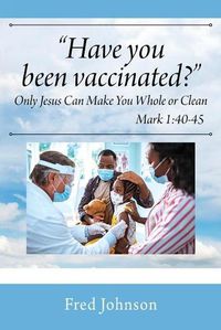 Cover image for Have You Been Vaccinated? Only Jesus Can Make You Whole or Clean