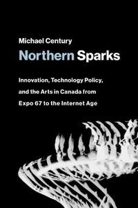 Cover image for Northern Sparks: Innovation, Technology Policy, and the Arts in Canada from Expo '67 to the Internet Age