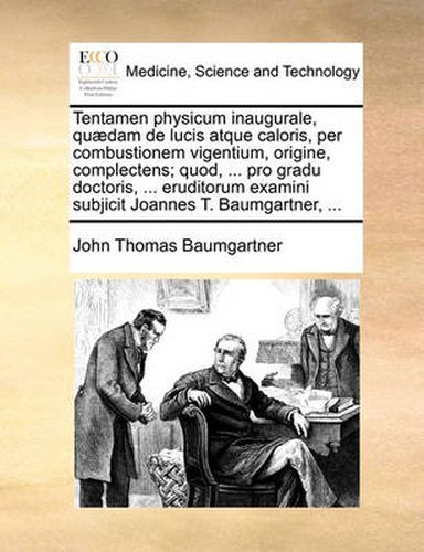 Cover image for Tentamen Physicum Inaugurale, Qu]dam de Lucis Atque Caloris, Per Combustionem Vigentium, Origine, Complectens; Quod, ... Pro Gradu Doctoris, ... Eruditorum Examini Subjicit Joannes T. Baumgartner, ...