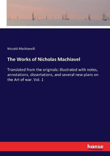 Cover image for The Works of Nicholas Machiavel: Translated from the originals: illustrated with notes, annotations, dissertations, and several new plans on the Art of war. Vol. 1