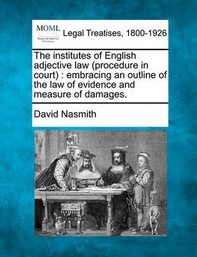 Cover image for The Institutes of English Adjective Law (Procedure in Court): Embracing an Outline of the Law of Evidence and Measure of Damages.