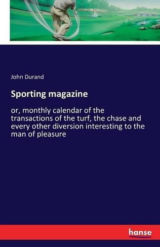 Cover image for Sporting magazine: or, monthly calendar of the transactions of the turf, the chase and every other diversion interesting to the man of pleasure