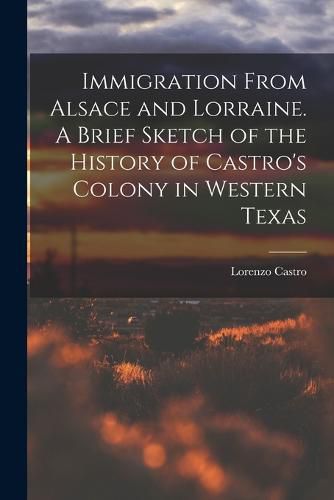 Cover image for Immigration From Alsace and Lorraine. A Brief Sketch of the History of Castro's Colony in Western Texas