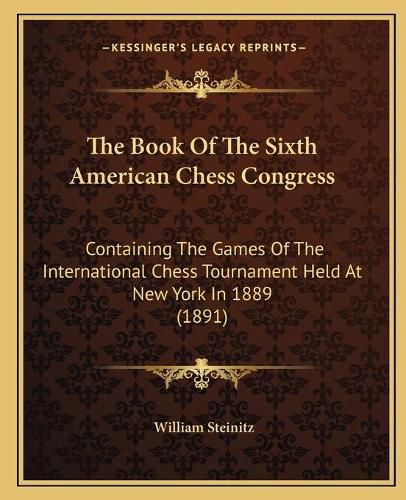 The Book of the Sixth American Chess Congress: Containing the Games of the International Chess Tournament Held at New York in 1889 (1891)