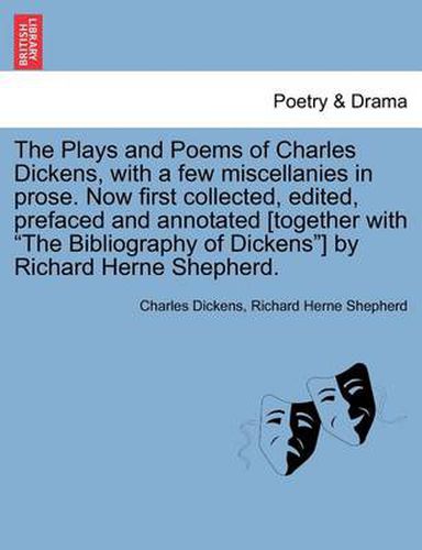 Cover image for The Plays and Poems of Charles Dickens, with a Few Miscellanies in Prose. Now First Collected, Edited, Prefaced and Annotated [Together with  The Bibliography of Dickens ] by Richard Herne Shepherd.