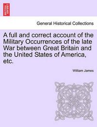 Cover image for A full and correct account of the Military Occurrences of the late War between Great Britain and the United States of America, etc.