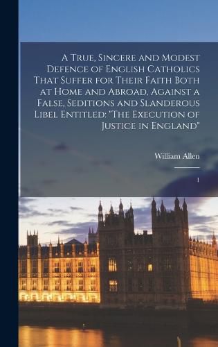 A True, Sincere and Modest Defence of English Catholics That Suffer for Their Faith Both at Home and Abroad, Against a False, Seditions and Slanderous Libel Entitled