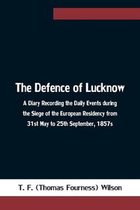 Cover image for The Defence of Lucknow A Diary Recording the Daily Events during the Siege of the European Residency from 31st May to 25th September, 1857s