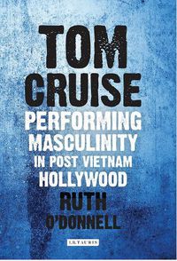 Cover image for Tom Cruise: Performing Masculinity in Post Vietnam Hollywood