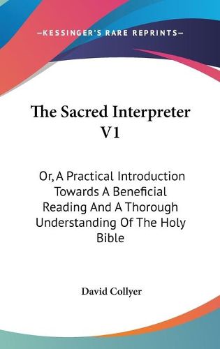 Cover image for The Sacred Interpreter V1: Or, a Practical Introduction Towards a Beneficial Reading and a Thorough Understanding of the Holy Bible