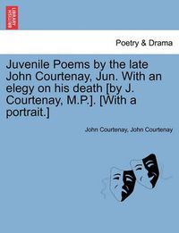 Cover image for Juvenile Poems by the Late John Courtenay, Jun. with an Elegy on His Death [By J. Courtenay, M.P.]. [With a Portrait.]