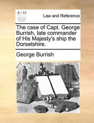 Cover image for The Case of Capt. George Burrish, Late Commander of His Majesty's Ship the Dorsetshire.