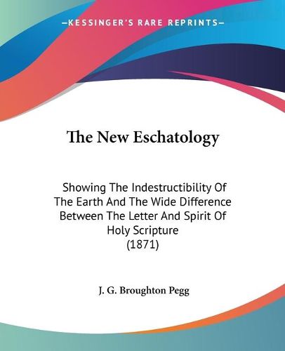 Cover image for The New Eschatology: Showing the Indestructibility of the Earth and the Wide Difference Between the Letter and Spirit of Holy Scripture (1871)