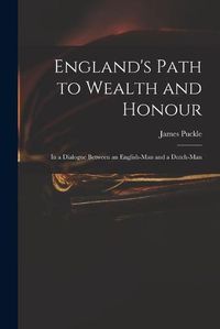 Cover image for England's Path to Wealth and Honour: in a Dialogue Between an English-man and a Dutch-man