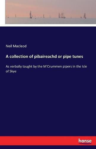 Cover image for A collection of pibaireachd or pipe tunes: As verbally taught by the M'Crummen pipers in the Isle of Skye