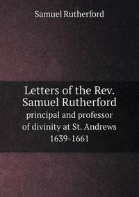 Cover image for Letters of the Rev. Samuel Rutherford principal and professor of divinity at St. Andrews 1639-1661