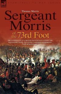Cover image for Sergeant Morris of the 73rd Foot: the Experiences of a British Infantryman During the Napoleonic Wars-Including Campaigns in Germany and at Waterloo