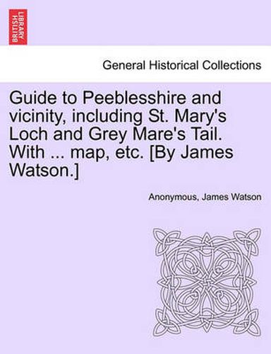 Cover image for Guide to Peeblesshire and Vicinity, Including St. Mary's Loch and Grey Mare's Tail. with ... Map, Etc. [By James Watson.]