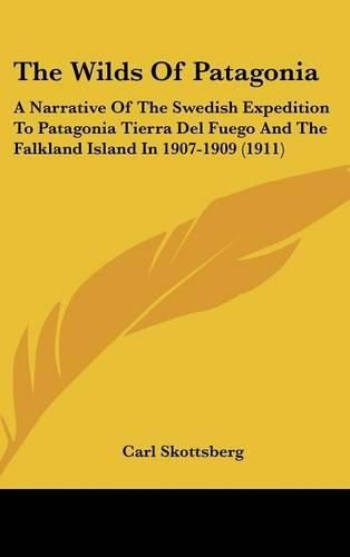 Cover image for The Wilds of Patagonia: A Narrative of the Swedish Expedition to Patagonia Tierra del Fuego and the Falkland Island in 1907-1909 (1911)