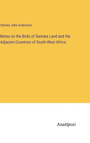 Cover image for Notes on the Birds of Damara Land and the Adjacent Countries of South-West Africa